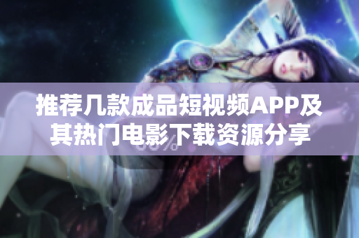 推荐几款成品短视频APP及其热门电影下载资源分享