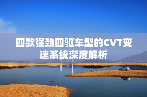 四款强劲四驱车型的CVT变速系统深度解析