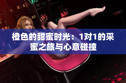 橙色的甜蜜时光：1对1的采蜜之旅与心意碰撞