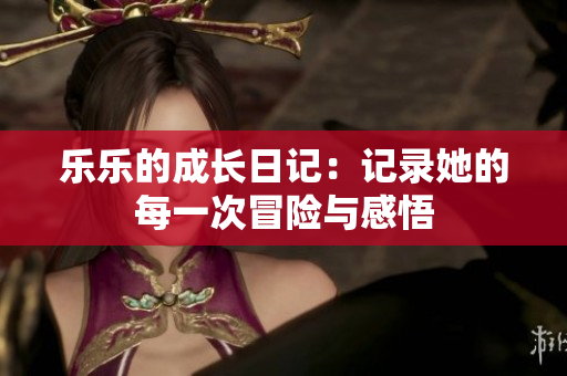 乐乐的成长日记：记录她的每一次冒险与感悟