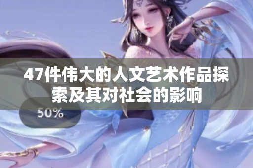 47件伟大的人文艺术作品探索及其对社会的影响