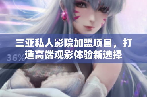 三亚私人影院加盟项目，打造高端观影体验新选择