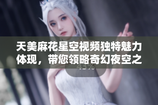 天美麻花星空视频独特魅力体现，带您领略奇幻夜空之美