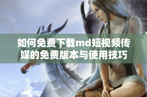 如何免费下载md短视频传媒的免费版本与使用技巧