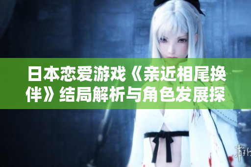 日本恋爱游戏《亲近相尾换伴》结局解析与角色发展探讨