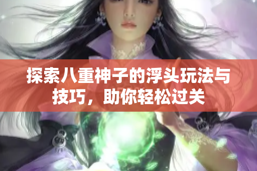 探索八重神子的浮头玩法与技巧，助你轻松过关