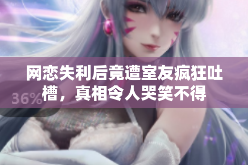 网恋失利后竟遭室友疯狂吐槽，真相令人哭笑不得