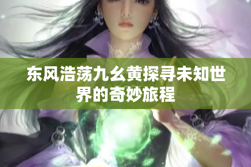 东风浩荡九幺黄探寻未知世界的奇妙旅程