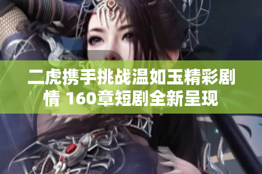 二虎携手挑战温如玉精彩剧情 160章短剧全新呈现
