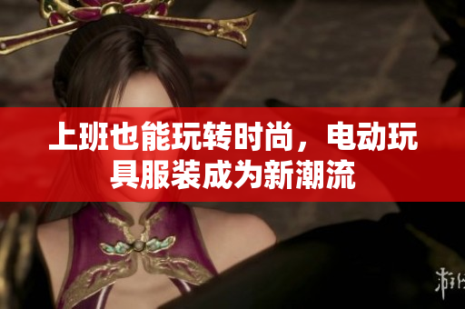 上班也能玩转时尚，电动玩具服装成为新潮流