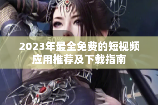 2023年最全免费的短视频应用推荐及下载指南