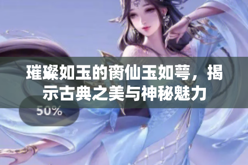 璀璨如玉的脔仙玉如萼，揭示古典之美与神秘魅力