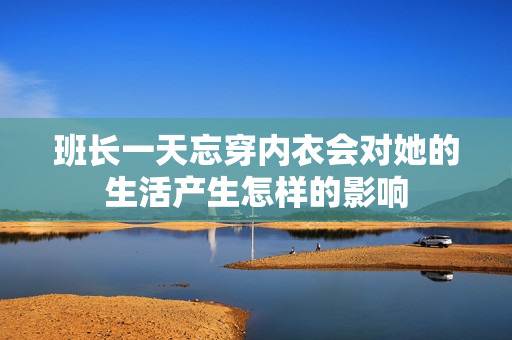 班长一天忘穿内衣会对她的生活产生怎样的影响