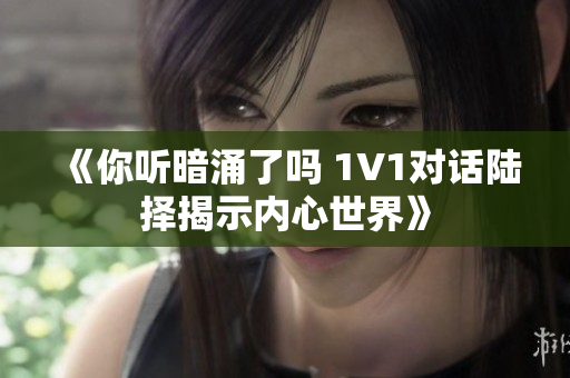 《你听暗涌了吗 1V1对话陆择揭示内心世界》