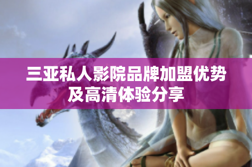 三亚私人影院品牌加盟优势及高清体验分享
