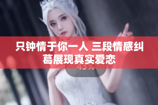 只钟情于你一人 三段情感纠葛展现真实爱恋