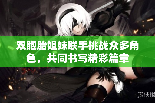 双胞胎姐妹联手挑战众多角色，共同书写精彩篇章