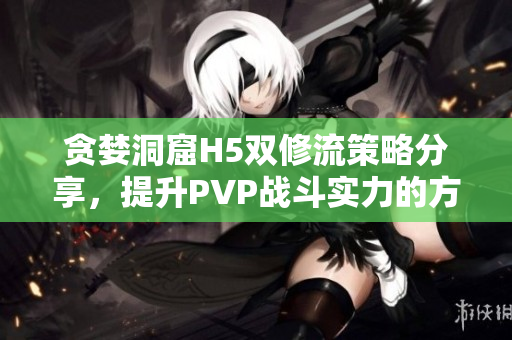 贪婪洞窟H5双修流策略分享，提升PVP战斗实力的方法解析