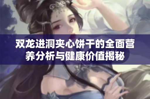 双龙进洞夹心饼干的全面营养分析与健康价值揭秘