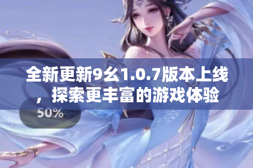 全新更新9幺1.0.7版本上线，探索更丰富的游戏体验