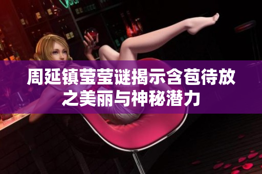 周延镇莹莹谜揭示含苞待放之美丽与神秘潜力