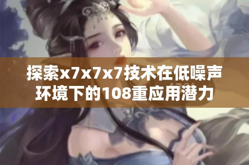 探索x7x7x7技术在低噪声环境下的108重应用潜力