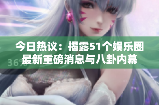 今日热议：揭露51个娱乐圈最新重磅消息与八卦内幕