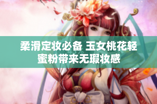 柔滑定妆必备 玉女桃花轻蜜粉带来无瑕妆感