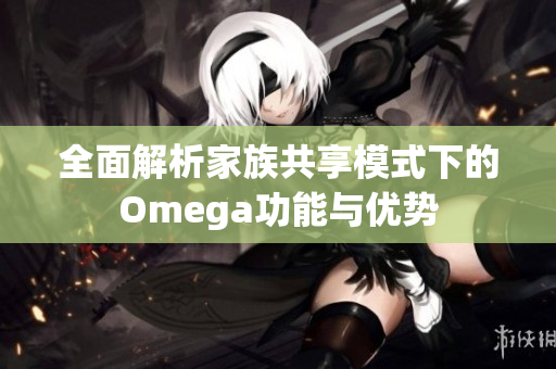 全面解析家族共享模式下的Omega功能与优势