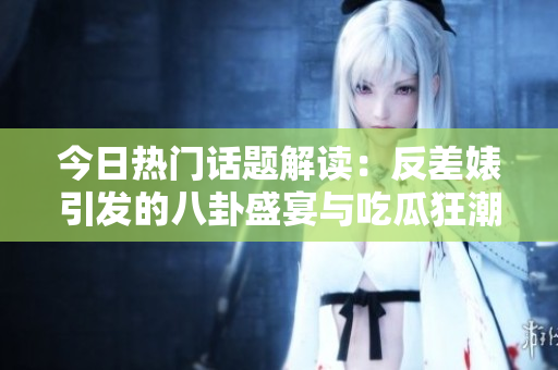今日热门话题解读：反差婊引发的八卦盛宴与吃瓜狂潮