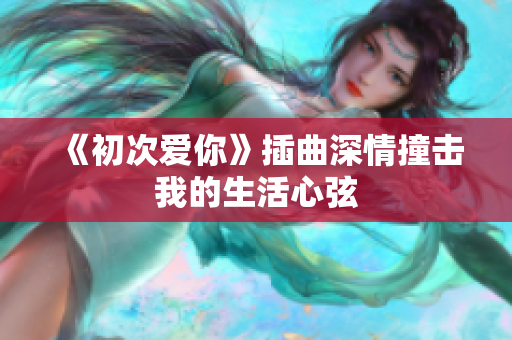 《初次爱你》插曲深情撞击我的生活心弦