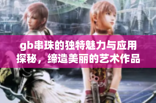 gb串珠的独特魅力与应用探秘，缔造美丽的艺术作品