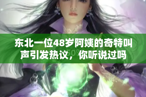 东北一位48岁阿姨的奇特叫声引发热议，你听说过吗