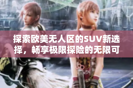 探索欧美无人区的SUV新选择，畅享极限探险的无限可能