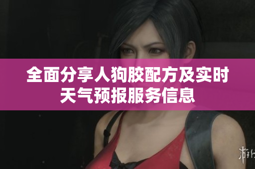 全面分享人狗胶配方及实时天气预报服务信息