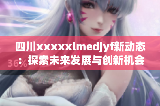 四川xxxxxlmedjyf新动态：探索未来发展与创新机会
