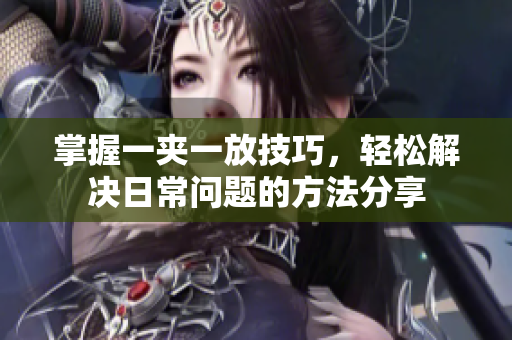 掌握一夹一放技巧，轻松解决日常问题的方法分享