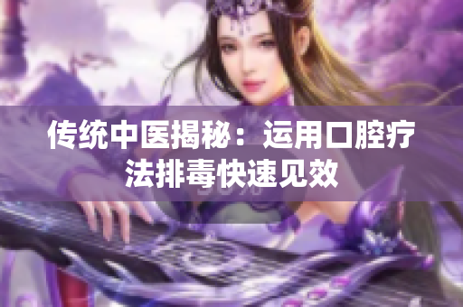 传统中医揭秘：运用口腔疗法排毒快速见效