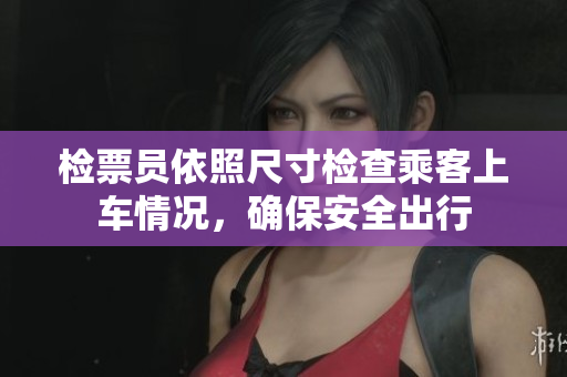 检票员依照尺寸检查乘客上车情况，确保安全出行