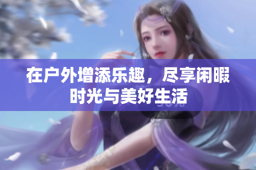 在户外增添乐趣，尽享闲暇时光与美好生活