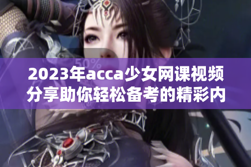 2023年acca少女网课视频分享助你轻松备考的精彩内容
