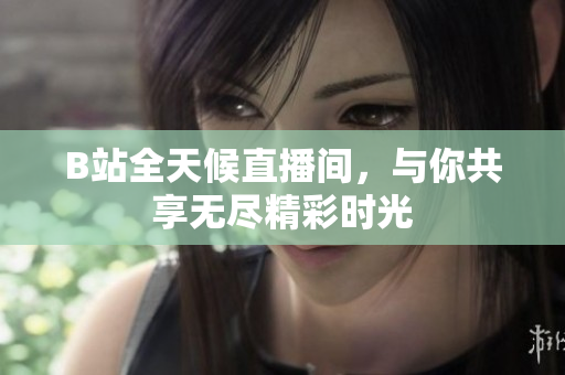 B站全天候直播间，与你共享无尽精彩时光