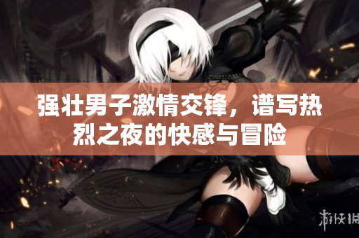 强壮男子激情交锋，谱写热烈之夜的快感与冒险