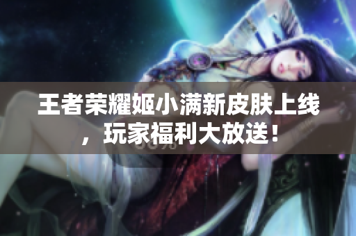 王者荣耀姬小满新皮肤上线，玩家福利大放送！