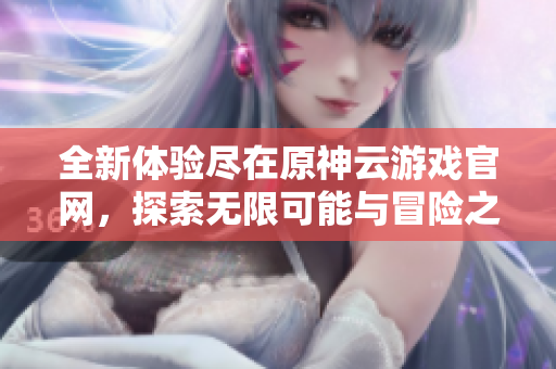 全新体验尽在原神云游戏官网，探索无限可能与冒险之旅