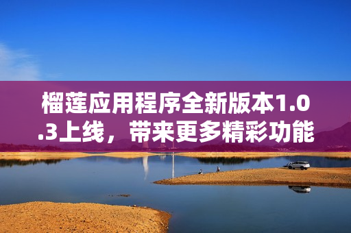 榴莲应用程序全新版本1.0.3上线，带来更多精彩功能与体验