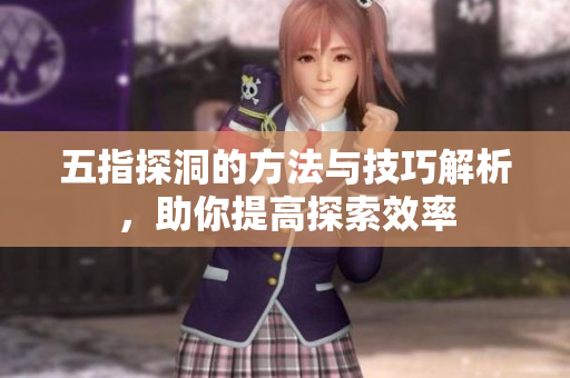 五指探洞的方法与技巧解析，助你提高探索效率