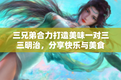 三兄弟合力打造美味一对三三明治，分享快乐与美食