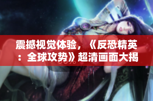 震撼视觉体验，《反恐精英：全球攻势》超清画面大揭秘
