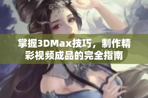 掌握3DMax技巧，制作精彩视频成品的完全指南